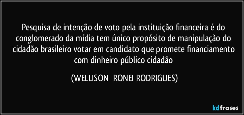 Pesquisa de intenção de voto pela instituição financeira é do conglomerado da mídia tem único propósito de manipulação do cidadão brasileiro votar em candidato que promete financiamento com dinheiro público cidadão (WELLISON  RONEI RODRIGUES)