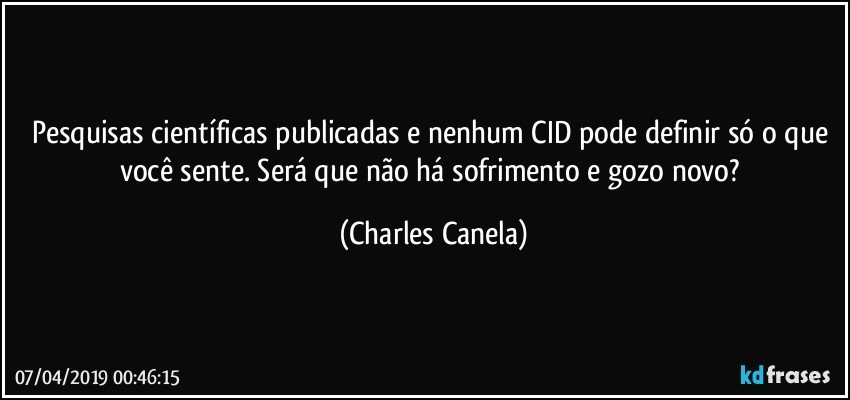 Pesquisas científicas publicadas e nenhum CID pode definir só o que você sente. Será que não há sofrimento e gozo novo? (Charles Canela)