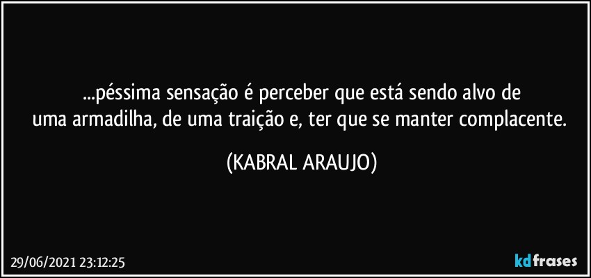 ...péssima sensação é perceber que está sendo alvo de
uma armadilha, de uma traição e, ter que se manter complacente. (KABRAL ARAUJO)