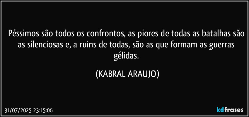 Péssimos são todos os confrontos, as piores de todas as batalhas são as silenciosas e, a ruins de todas, são as que formam as guerras gélidas. (KABRAL ARAUJO)
