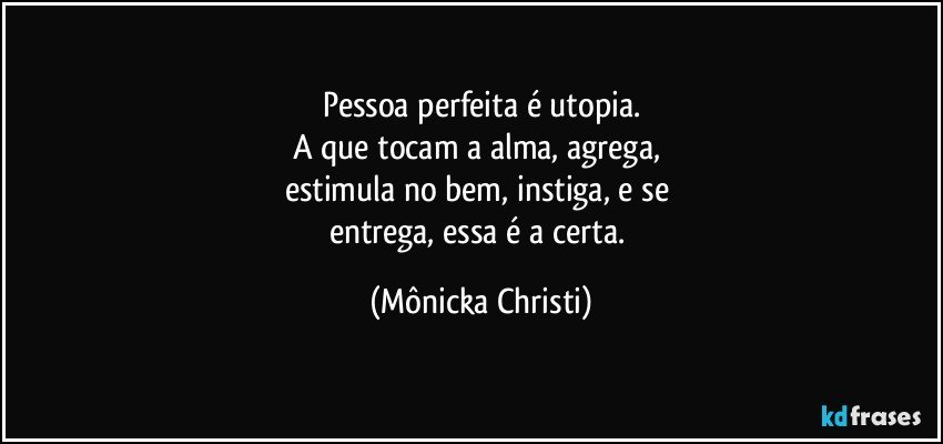 Pessoa perfeita é utopia.
A que tocam a alma, agrega, 
estimula no bem, instiga, e se 
entrega, essa é a certa. (Mônicka Christi)