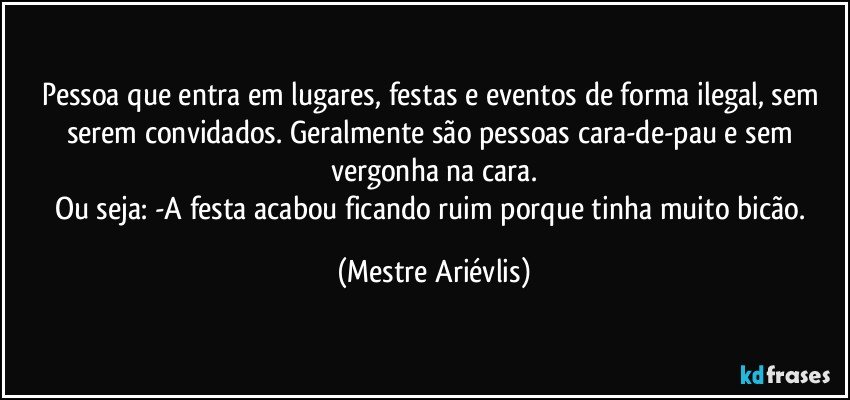 Pessoa que entra em lugares, festas e eventos de forma ilegal, sem serem convidados. Geralmente são pessoas cara-de-pau e sem vergonha na cara.
Ou seja: -A festa acabou ficando ruim porque tinha muito bicão. (Mestre Ariévlis)