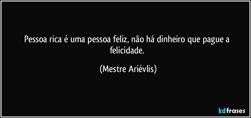 Pessoa rica é uma pessoa feliz, não há dinheiro  que pague a felicidade. (Mestre Ariévlis)