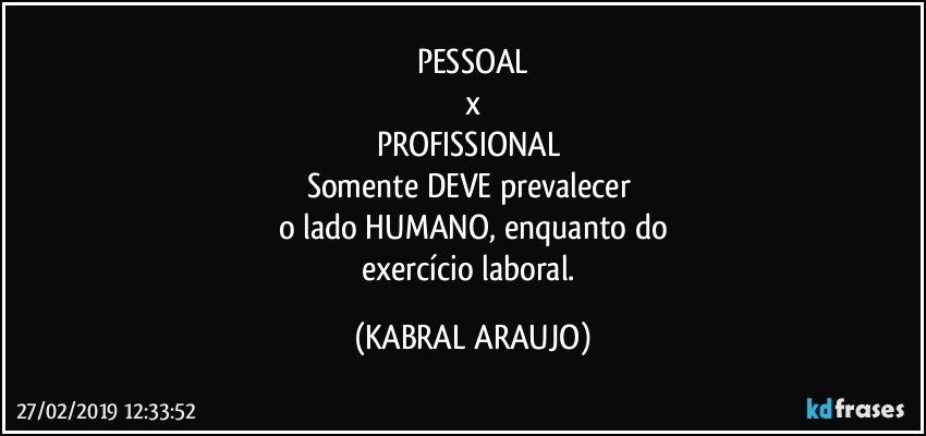 PESSOAL
x
PROFISSIONAL 
Somente DEVE prevalecer 
o lado HUMANO, enquanto do
exercício laboral. (KABRAL ARAUJO)