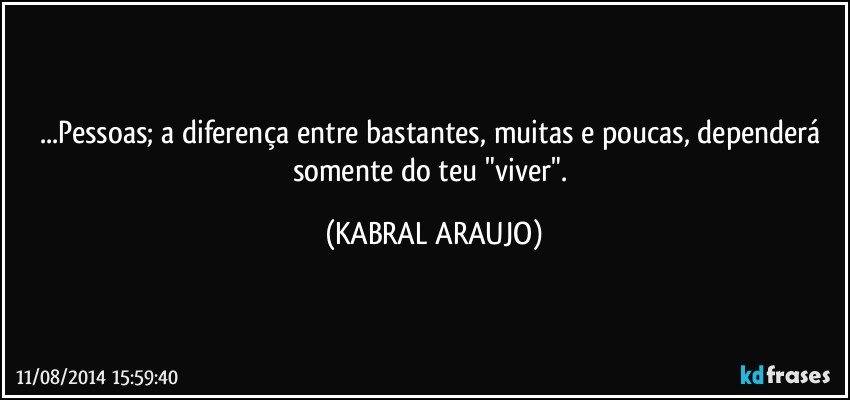 ...Pessoas; a diferença entre bastantes, muitas e poucas, dependerá somente do teu "viver". (KABRAL ARAUJO)