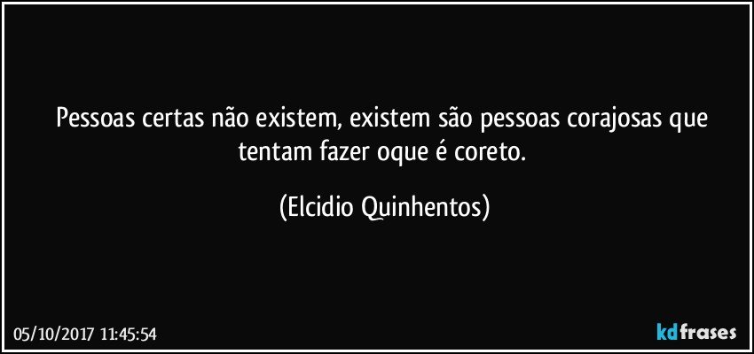 Pessoas certas não existem, existem são pessoas corajosas que tentam fazer oque é coreto. (Elcidio Quinhentos)