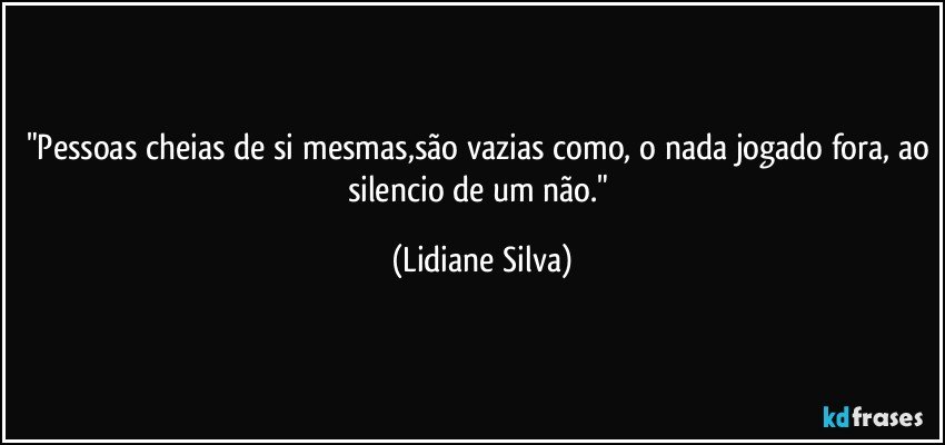 "Pessoas cheias de si mesmas,são vazias como, o nada jogado fora, ao silencio de um não." (Lidiane Silva)