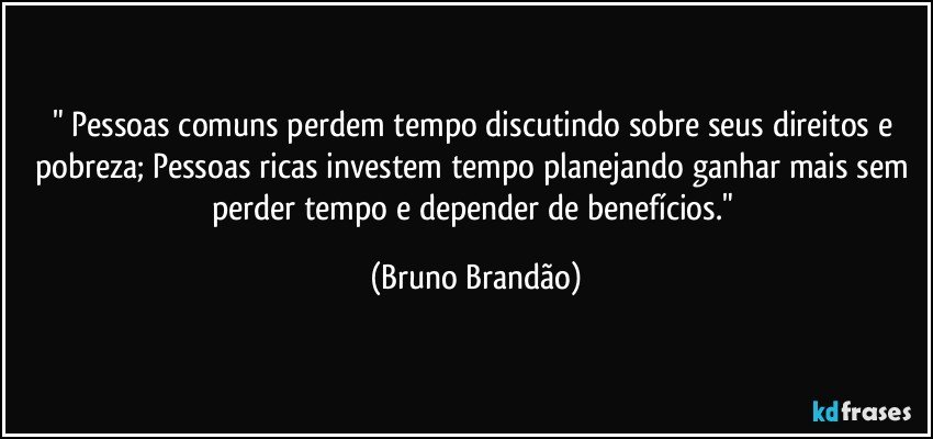 " Pessoas comuns perdem tempo discutindo sobre seus direitos e pobreza; Pessoas ricas investem tempo planejando ganhar mais sem perder tempo e depender de benefícios." (Bruno Brandão)