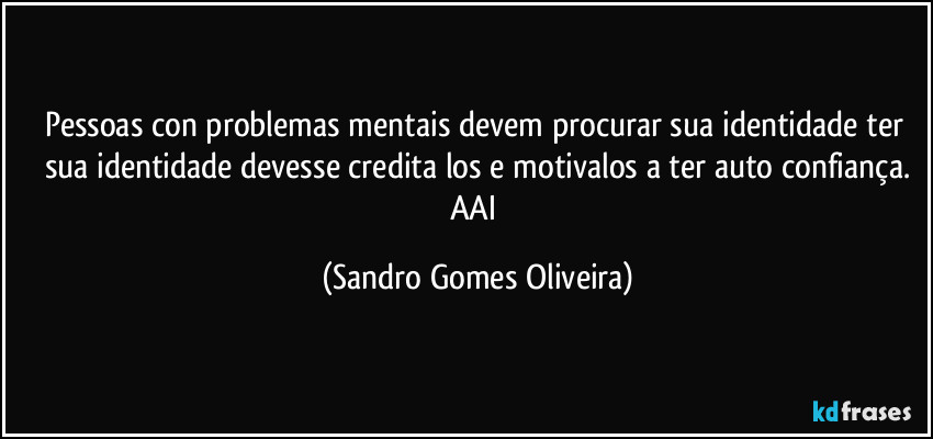 Pessoas con problemas mentais devem procurar sua identidade ter sua identidade devesse credita los e motivalos a ter auto confiança.
AAI (Sandro Gomes Oliveira)