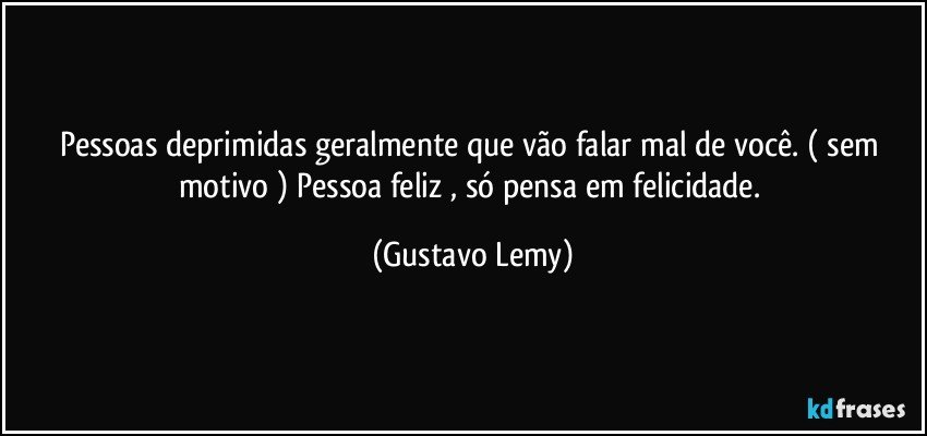 Pessoas deprimidas geralmente que vão falar mal de você. ( sem motivo ) Pessoa feliz , só pensa em felicidade. (Gustavo Lemy)
