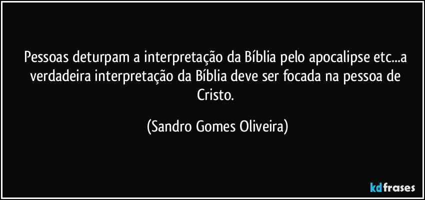 Pessoas deturpam a interpretação da Bíblia pelo apocalipse etc...a verdadeira interpretação da Bíblia deve ser focada na pessoa de Cristo. (Sandro Gomes Oliveira)