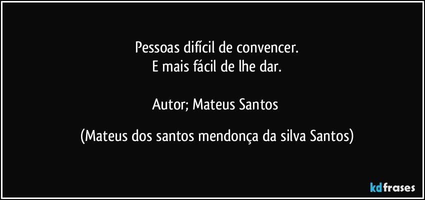 Pessoas difícil de convencer.
E mais fácil de lhe dar.
Autor; Mateus Santos (Mateus dos santos mendonça da silva Santos)