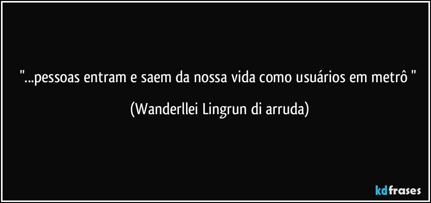 "...pessoas entram e saem da nossa vida como usuários em metrô " (Wanderllei Lingrun di arruda)