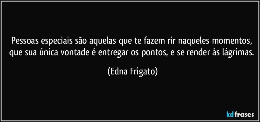 Pessoas especiais são aquelas que te fazem rir naqueles momentos, que sua única vontade é entregar os pontos, e se render às lágrimas. (Edna Frigato)