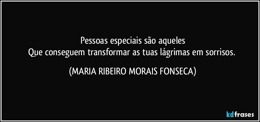 Pessoas especiais são aqueles
Que conseguem transformar as tuas lágrimas em sorrisos. (MARIA RIBEIRO MORAIS FONSECA)