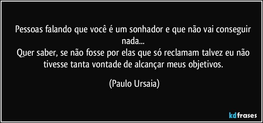 Pessoas falando que você é um sonhador e que não vai conseguir nada... 
Quer saber, se não fosse por elas que só reclamam talvez eu não tivesse tanta vontade de alcançar meus objetivos. (Paulo Ursaia)