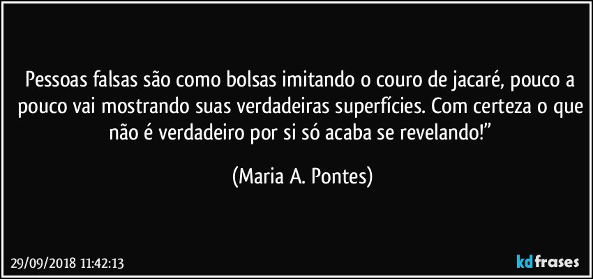 Pessoas falsas são como bolsas imitando o couro de jacaré, pouco a pouco vai mostrando suas verdadeiras superfícies. Com certeza o que não é verdadeiro por si só acaba se revelando!” (Maria A. Pontes)