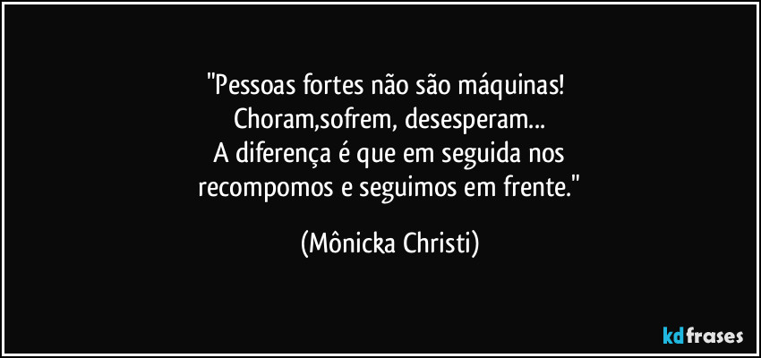 "Pessoas fortes não são máquinas! 
Choram,sofrem, desesperam...
A diferença é que em seguida nos
 recompomos e seguimos em frente." (Mônicka Christi)