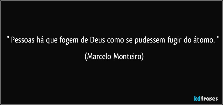 " Pessoas há que fogem de Deus como se pudessem fugir do átomo. " (Marcelo Monteiro)