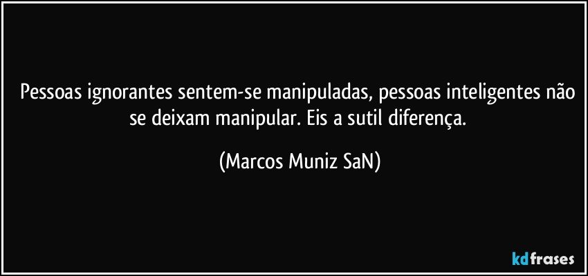 Pessoas ignorantes sentem-se manipuladas, pessoas inteligentes  não se deixam manipular. Eis a sutil diferença. (Marcos Muniz SaN)