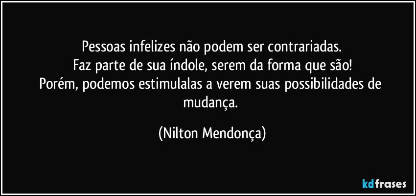 ⁠Pessoas infelizes não podem ser contrariadas. 
Faz parte de sua índole, serem da forma que são!
Porém, podemos estimulalas a verem suas possibilidades de mudança. (Nilton Mendonça)