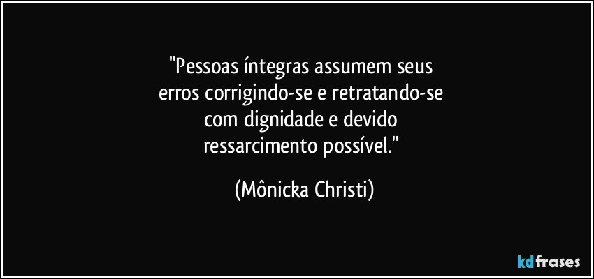 "Pessoas íntegras assumem seus 
erros corrigindo-se e retratando-se 
com dignidade e devido 
ressarcimento possível." (Mônicka Christi)