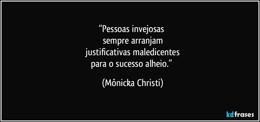 “Pessoas invejosas 
sempre arranjam
 justificativas maledicentes 
para o sucesso alheio.” (Mônicka Christi)