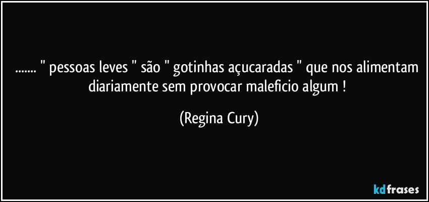 ... " pessoas leves " são " gotinhas açucaradas " que nos alimentam diariamente sem provocar maleficio algum ! (Regina Cury)