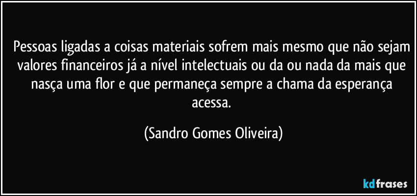 Pessoas ligadas a coisas materiais sofrem mais mesmo que não sejam valores financeiros já a nível intelectuais ou da ou nada da mais que nasça uma flor e que permaneça sempre a chama da esperança acessa. (Sandro Gomes Oliveira)