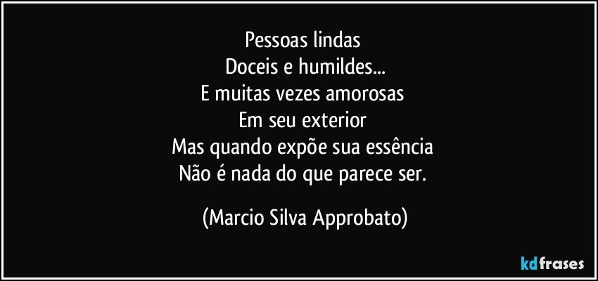 Pessoas lindas 
Doceis e humildes...
E muitas vezes amorosas 
Em seu exterior 
Mas quando expõe sua essência 
Não é nada do que parece ser. (Marcio Silva Approbato)