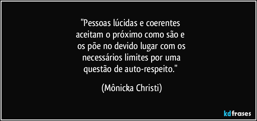 "Pessoas lúcidas e coerentes 
aceitam o próximo como são e 
os põe no devido lugar com os
 necessários limites por uma 
questão de auto-respeito." (Mônicka Christi)
