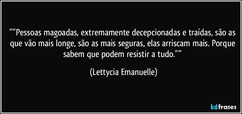 ““Pessoas magoadas, extremamente decepcionadas e traídas, são as que vão mais longe, são as mais seguras, elas arriscam mais. Porque sabem que podem resistir a tudo.”” (Lettycia Emanuelle)