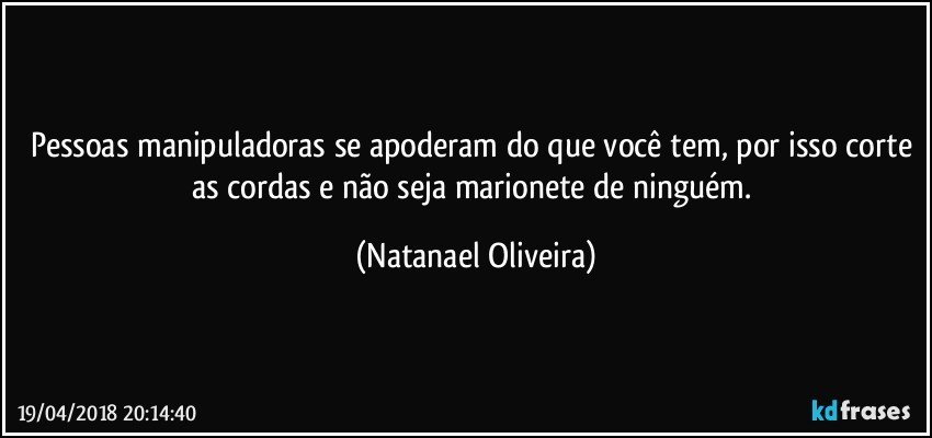 Pessoas manipuladoras se apoderam do que você tem, por isso corte as cordas e não seja marionete de ninguém. (Natanael Oliveira)