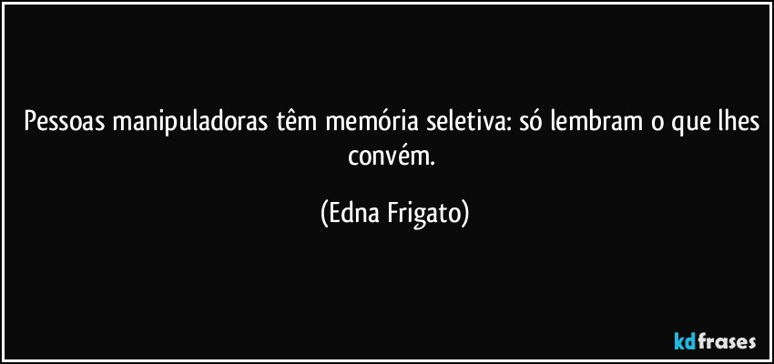 Pessoas manipuladoras têm memória seletiva: só lembram o que lhes convém. (Edna Frigato)