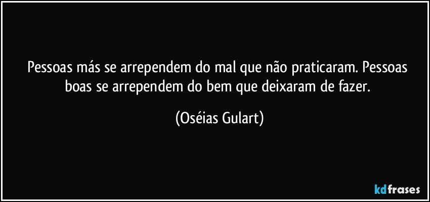 Pessoas más se arrependem do mal que não praticaram. Pessoas boas se arrependem do bem que deixaram de fazer. (Oséias Gulart)
