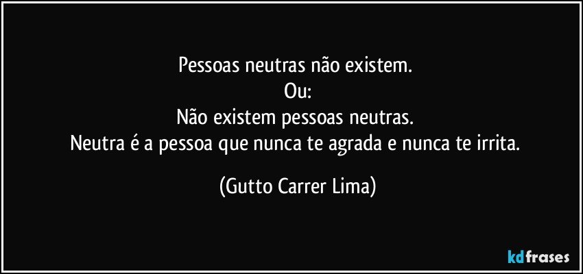 Pessoas neutras não existem. 
Ou:
Não existem pessoas neutras. 
Neutra é a pessoa que nunca te agrada e nunca te irrita. (Gutto Carrer Lima)