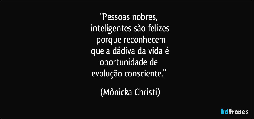 "Pessoas nobres,  
inteligentes são felizes
 porque reconhecem
 que a dádiva da vida é 
oportunidade de 
evolução consciente." (Mônicka Christi)