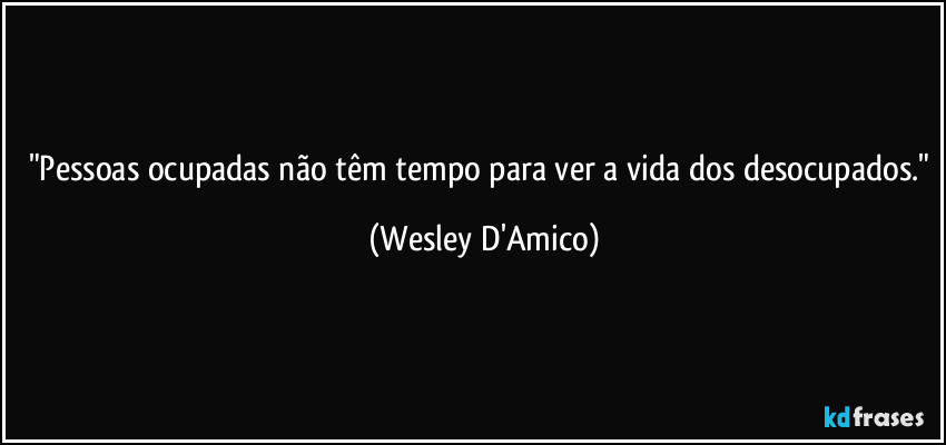 "Pessoas ocupadas não têm tempo para ver a vida dos desocupados." (Wesley D'Amico)