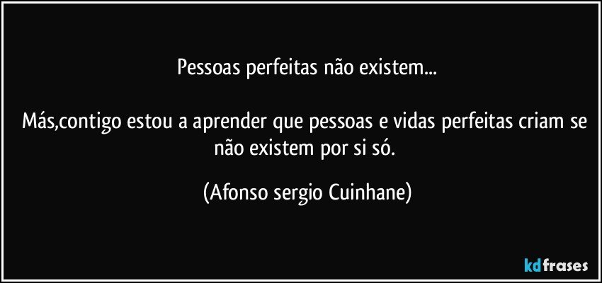 Pessoas perfeitas não existem...

Más,contigo estou a aprender que pessoas e vidas perfeitas criam se não existem por si só. (Afonso sergio Cuinhane)