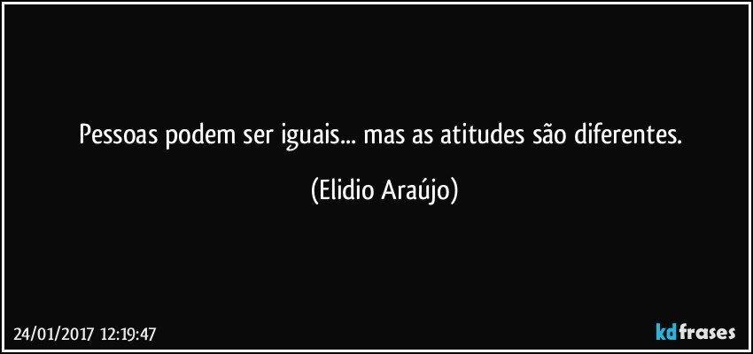 pessoas podem ser iguais... mas as atitudes são diferentes. (Elidio Araújo)