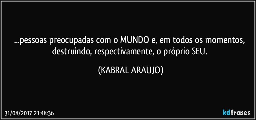 ...pessoas preocupadas com o MUNDO e, em todos os momentos, destruindo, respectivamente, o próprio SEU. (KABRAL ARAUJO)