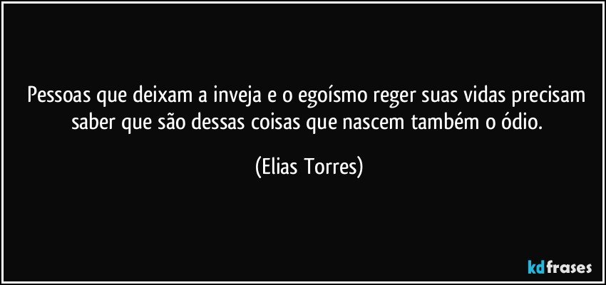 Pessoas que deixam a inveja e o egoísmo reger suas vidas precisam saber que são dessas coisas que nascem também o ódio. (Elias Torres)