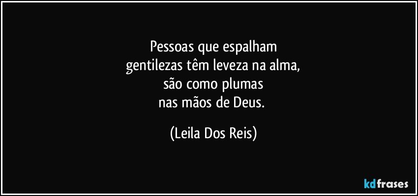 Pessoas que espalham
gentilezas têm leveza na alma,
são como plumas
nas mãos de Deus. (Leila Dos Reis)