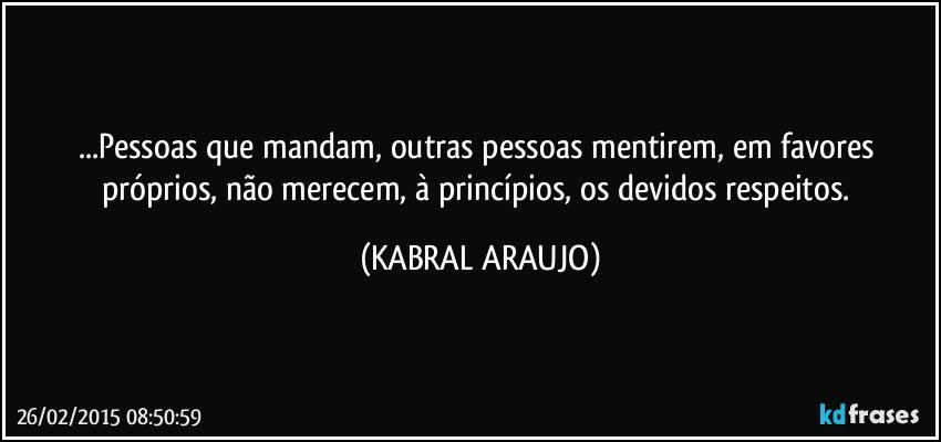 ...Pessoas que mandam, outras pessoas mentirem, em favores próprios, não merecem, à princípios,  os devidos respeitos. (KABRAL ARAUJO)