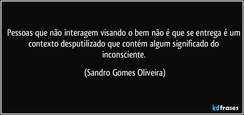 Pessoas que não interagem visando o bem não é que se entrega é um contexto desputilizado que contém algum significado do inconsciente. (Sandro Gomes Oliveira)