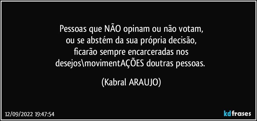 Pessoas que NÃO opinam ou não votam,
ou se abstém da sua própria decisão,
ficarão sempre encarceradas nos
desejos\movimentAÇÕES doutras pessoas. (KABRAL ARAUJO)