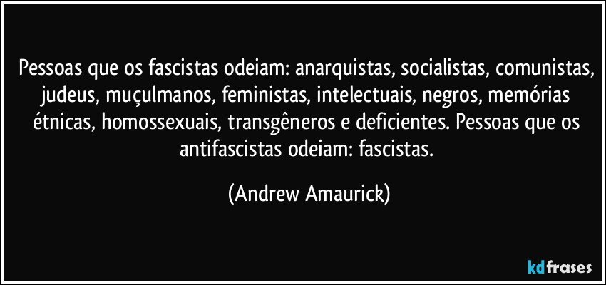 Pessoas que os fascistas odeiam: anarquistas, socialistas, comunistas, judeus, muçulmanos, feministas, intelectuais, negros, memórias étnicas, homossexuais, transgêneros e deficientes. Pessoas que os antifascistas odeiam: fascistas. (Andrew Amaurick)