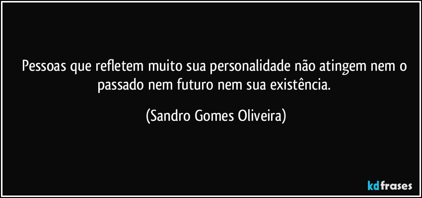 Pessoas que refletem muito sua personalidade não atingem nem o passado nem futuro nem sua existência. (Sandro Gomes Oliveira)