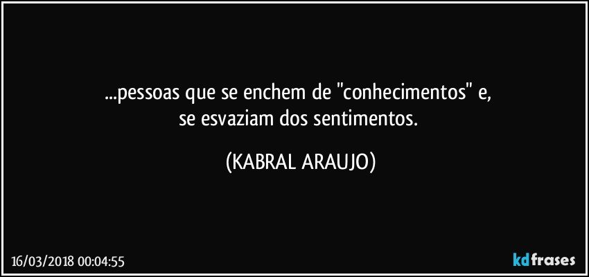 ...pessoas que se enchem de "conhecimentos" e, 
se esvaziam dos sentimentos. (KABRAL ARAUJO)