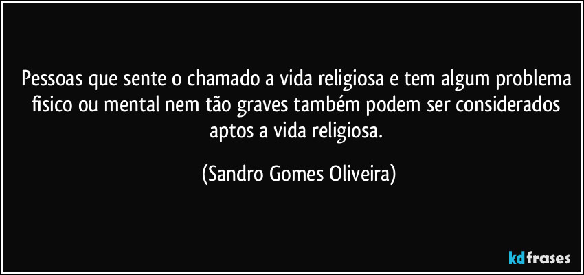 Pessoas que sente o chamado a vida religiosa e tem algum problema fisico ou mental nem tão graves também podem ser considerados aptos a vida religiosa. (Sandro Gomes Oliveira)